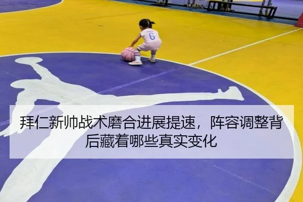拜仁新帅战术磨合进展提速，阵容调整背后藏着哪些真实变化