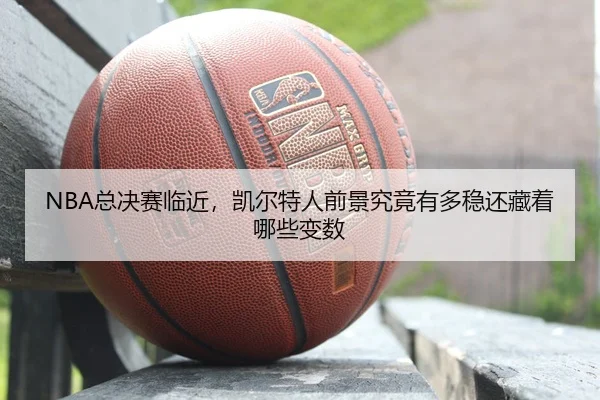 NBA总决赛临近，凯尔特人前景究竟有多稳还藏着哪些变数